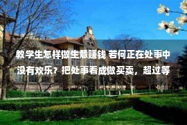 教学生怎样做生意赚钱 若何正在处事中没有欢乐？把处事看成做买卖，超过等待才会播种欣喜！