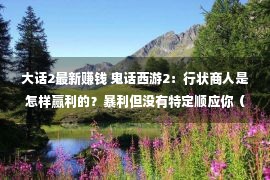 大话2最新赚钱 鬼话西游2：行状商人是怎样赢利的？暴利但没有特定顺应你（上篇）