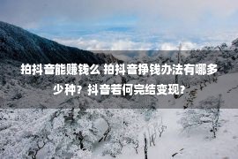 拍抖音能赚钱么 拍抖音挣钱办法有哪多少种？抖音若何完结变现？