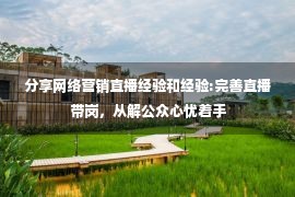 分享网络营销直播经验和经验:完善直播带岗，从解公众心忧着手