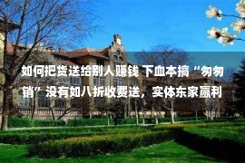 如何把货送给别人赚钱 下血本搞“匆匆销”没有如八折收费送，实体东家赢利“必备”营销政策