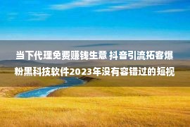 当下代理免费赚钱生意 抖音引流拓客爆粉黑科技软件2023年没有容错过的短视频代办项目