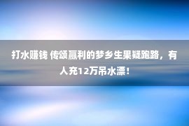 打水赚钱 传颂赢利的梦乡生果疑跑路，有人充12万吊水漂！