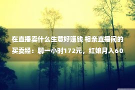 在直播卖什么生意好赚钱 相亲直播间的买卖经：聊一小时172元，红娘月入6000元