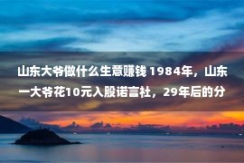 山东大爷做什么生意赚钱 1984年，山东一大爷花10元入股诺言社，29年后的分红让他愣住了