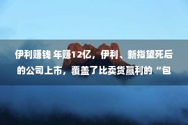 伊利赚钱 年赚12亿，伊利、新指望死后的公司上市，覆盖了比卖货赢利的“包装”家产