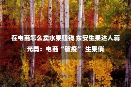 在电商怎么卖水果赚钱 东安生果达人蒋光勇：电商“破疫” 生果俏