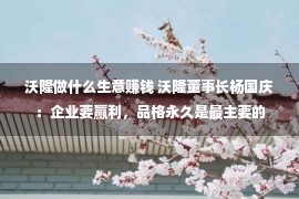 沃隆做什么生意赚钱 沃隆董事长杨国庆：企业要赢利，品格永久是最主要的