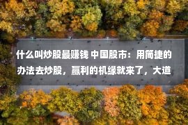 什么叫炒股最赚钱 中国股市：用简捷的办法去炒股，赢利的机缘就来了，大道至简！