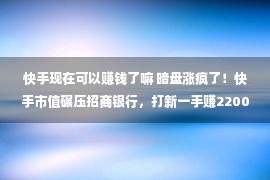 快手现在可以赚钱了嘛 暗盘涨疯了！快手市值碾压招商银行，打新一手赚22000港元？