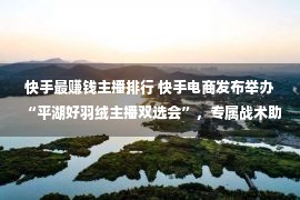 快手最赚钱主播排行 快手电商发布举办“平湖好羽绒主播双选会”，专属战术助力家产带商家高效发展