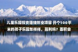 儿童乐园投资赚钱创业项目 开个100平米的孩子乐园怎样样，赢利吗？面积会没有会太小？