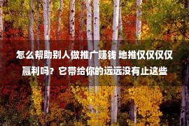 怎么帮助别人做推广赚钱 地推仅仅仅仅赢利吗？它带给你的远远没有止这些