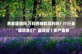 养金赚钱吗 万科养猪能赢利吗？IT行业“程咬金们”最领会丨家产查看