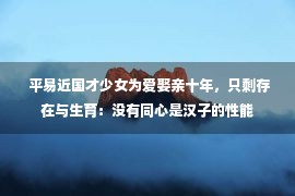  平易近国才少女为爱娶亲十年，只剩存在与生育：没有同心是汉子的性能