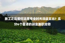  放工之后若何运用专业时光选拔支出？瓜分6个靠谱的副业兼职给您