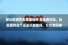 做社区团购生意赚钱吗 周全摊开后，社区团购这个买卖还能做吗，它的他日将走向何处？