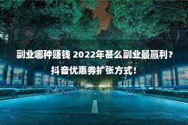 副业哪种赚钱 2022年甚么副业最赢利？抖音优惠券扩张方式！