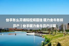 快手怎么开通短视频赚钱 磁力金牛怎样开户｜快手磁力金牛开户过程