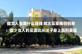 做女人生意什么赚钱 犹太富豪施特劳斯：做少女人的买卖比从汉子身上赢利要轻易10倍！