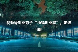 视频号创业句子 “小镇创业家”，走进去