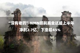  “没有老药”NMN损耗商金达威上半年净利2.7亿，下滑超45%