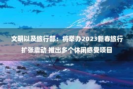  文明以及旅行部：将举办2023新春旅行扩张震动 推出多个休闲感受项目