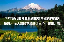 15年热门的免费赚钱生意 炒股真的能挣钱吗？15大哥股平易近讲出个中逻辑，看完从此会合折本！