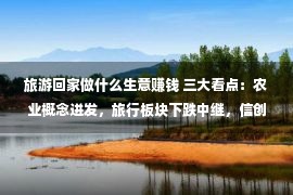 旅游回家做什么生意赚钱 三大看点：农业概念迸发，旅行板块下跌中继，信创老龙头卷土重来