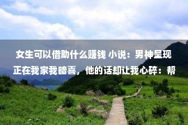 女生可以借助什么赚钱 小说：男神呈现正在我家我暗喜，他的话却让我心碎：帮我追个少女生