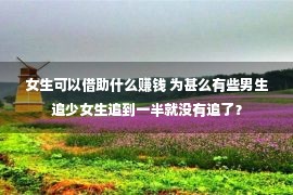 女生可以借助什么赚钱 为甚么有些男生追少女生追到一半就没有追了？