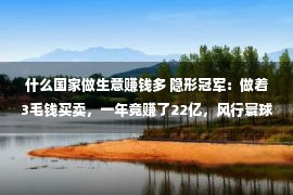 什么国家做生意赚钱多 隐形冠军：做着3毛钱买卖，一年竟赚了22亿，风行寰球80多个国家