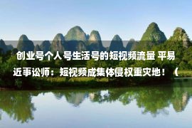 创业号个人号生活号的短视频流量 平易近事讼师：短视频成集体侵权重灾地！（肖像权，隐私权）