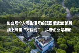 创业号个人号生活号的短视频流量 破解线上筹备“方程式”，抖音企业号启动买卖进阶