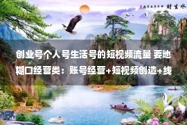 创业号个人号生活号的短视频流量 要地糊口经营类：账号经营+短视频创造+线上线下引流，商家主必看