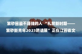 紫砂圈最不赚钱的人 “礼赞新时期——紫砂新青年2023聘请展”正在江苏省文明馆开幕