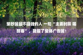 紫砂圈最不赚钱的人 一句“主要时辰 喝酣客”，降服了整体广告圈！