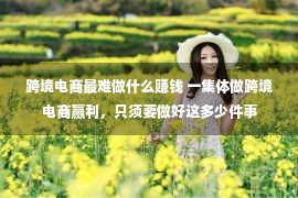 跨境电商最难做什么赚钱 一集体做跨境电商赢利，只须要做好这多少件事