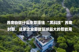 养宠物做什么生意赚钱 “黑科技”养宠时期，这家企业要做寰球最大的智能用品ODM工厂