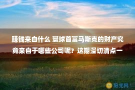 赚钱来自什么 寰球首富马斯克的财产究竟来自于哪些公司呢？这期深切清点一下