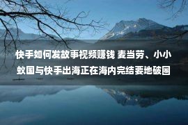 快手如何发故事视频赚钱 麦当劳、小小蚁国与快手出海正在海内完结要地破圈！