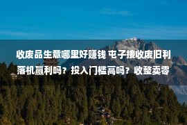 收废品生意哪里好赚钱 屯子接收废旧利落机赢利吗？投入门槛高吗？收整卖零的买卖没有好做