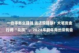 一台手怎么赚钱 钱还没赚够？大笔资金行将“兑现”，2024年前乌克兰没有会收手