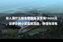 穷人用什么做生意赚钱 贫民有1000元，这多少种小买卖就灵动，挣钱也没有少！