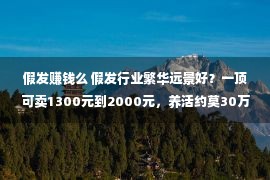 假发赚钱么 假发行业繁华远景好？一顶可卖1300元到2000元，养活约莫30万人