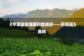  《中国家庭强健科普讲述——肝脏篇》揭晓