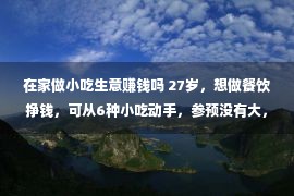 在家做小吃生意赚钱吗 27岁，想做餐饮挣钱，可从6种小吃动手，参预没有大，成本却很没有错