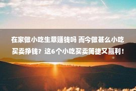 在家做小吃生意赚钱吗 而今做甚么小吃买卖挣钱？这6个小吃买卖简捷又赢利！