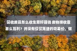 回收废品怎么收生意好赚钱 废物接收靠甚么赢利？并没有仅仅简捷的吃差价，做好这多少点你也能