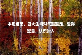  本周结束，四大生肖财气鼓鼓足，爱得蜜意，认识贵人